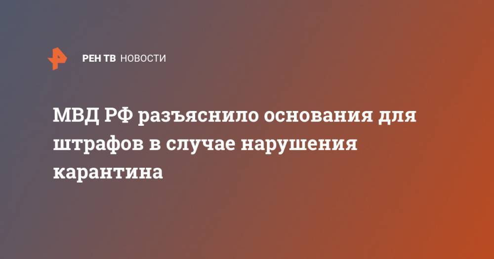 МВД РФ разъяснило основания для штрафов в случае нарушения карантина - ren.tv - Москва - Россия