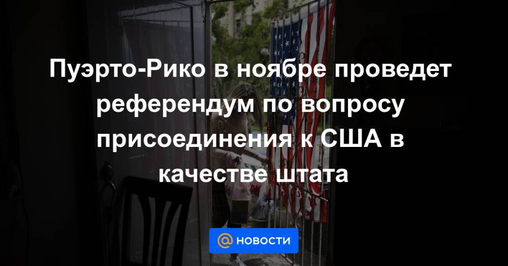 Пуэрто-Рико в ноябре проведет референдум по вопросу присоединения к США в качестве штата - news.mail.ru - США - Пуэрто-Рико