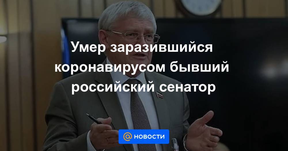 Умер заразившийся коронавирусом бывший российский сенатор - news.mail.ru - Россия