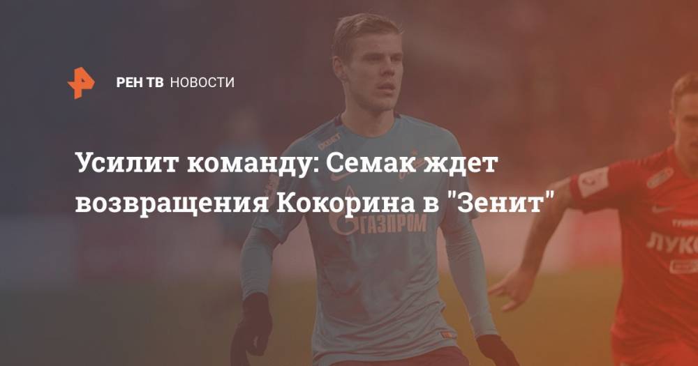 Сергей Семак - Александр Кокорин - Усилит команду: Семак ждет возвращения Кокорина в "Зенит" - ren.tv - Сочи
