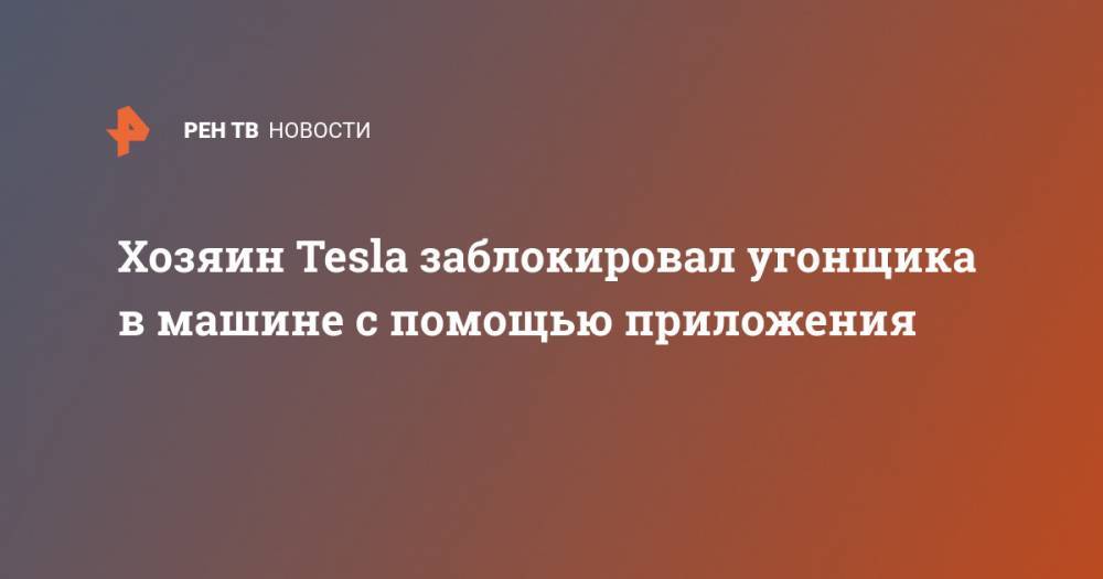 Хозяин Tesla заблокировал угонщика в машине с помощью приложения - ren.tv - США - шт. Калифорния