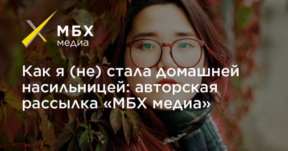 Как я (не) стала домашней насильницей: авторская рассылка «МБХ медиа» - mbk.news