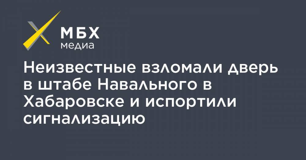 Неизвестные взломали дверь в штабе Навального в Хабаровске и испортили сигнализацию - mbk.news - Хабаровск