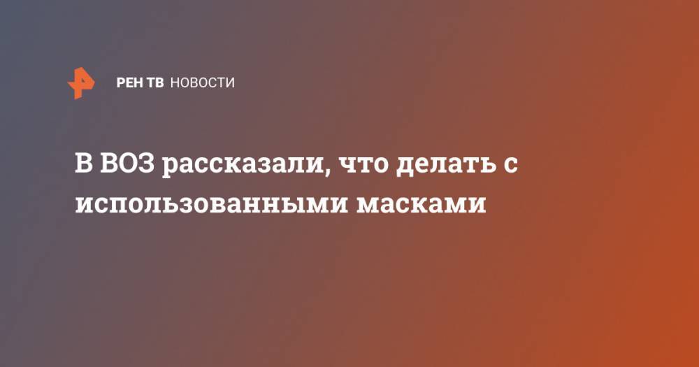 Николай Николаев - Мелита Вуйнович - В ВОЗ рассказали, что делать с использованными масками - ren.tv - Россия