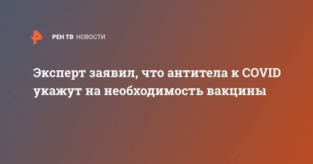Александр Горелов - Эксперт заявил, что антитела к COVID укажут на необходимость вакцины - ren.tv - Россия
