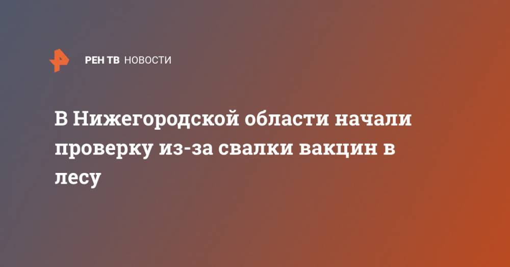 Давид Мелик-Гусейнов - В Нижегородской области начали проверку из-за свалки вакцин в лесу - ren.tv - Нижегородская обл.