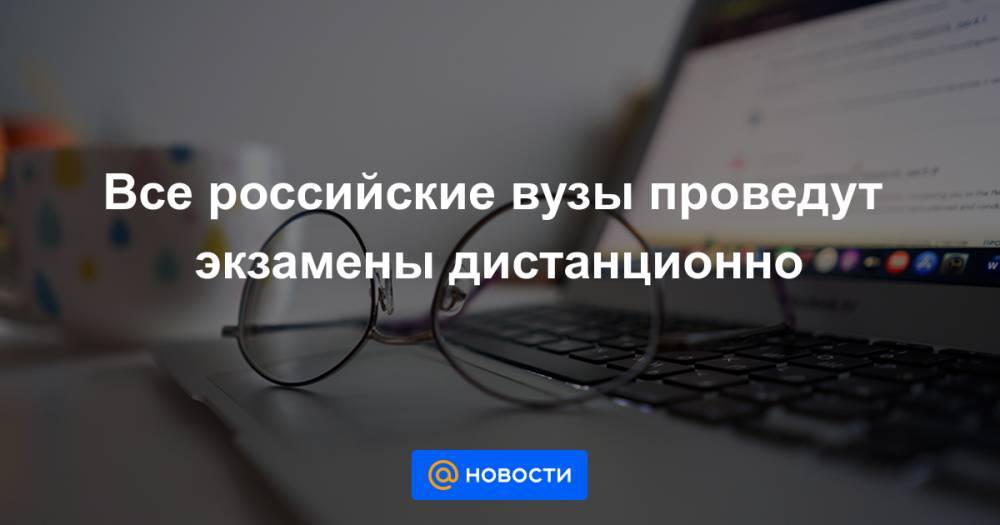 Все российские вузы проведут экзамены дистанционно - news.mail.ru