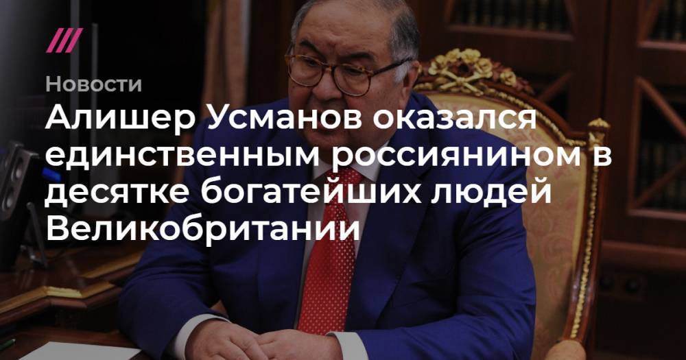 Алишер Усманов - Михаил Фридман - Роман Абрамович - Алишер Усманов оказался единственным россиянином в десятке богатейших людей Великобритании - tvrain.ru - Англия