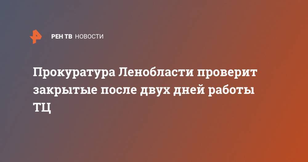 Александр Дрозденко - Прокуратура Ленобласти проверит закрытые после двух дней работы ТЦ - ren.tv - Ленинградская обл.