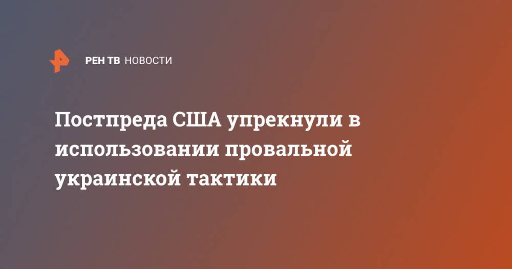 Постпреда США упрекнули в использовании провальной украинской тактики - ren.tv - Россия - США - Вашингтон