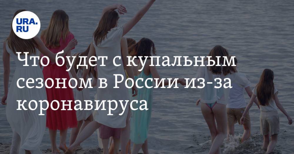 Михаил Мальцев - Что будет с купальным сезоном в России из-за коронавируса. Мнение эксперта по туризму - ura.news - Россия - Испания - Уральск