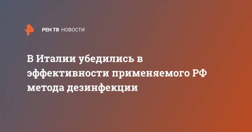 В Италии убедились в эффективности применяемого РФ метода дезинфекции - ren.tv - Россия - Италия