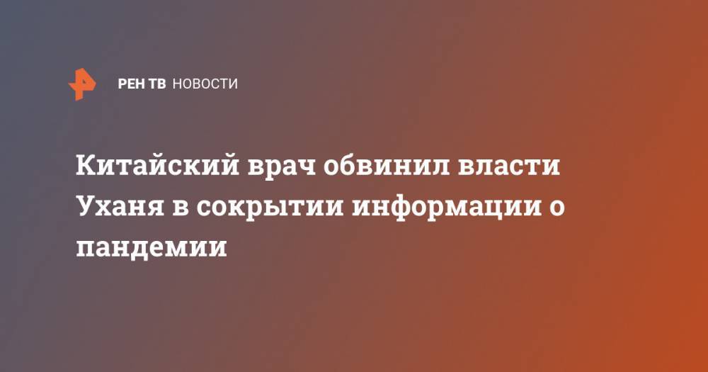 Китайский врач обвинил власти Уханя в сокрытии информации о пандемии - ren.tv - Китай - Ухань