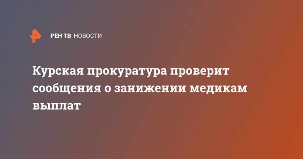 Курская прокуратура проверит сообщения о занижении медикам выплат - ren.tv - Россия - Курская обл. - Курск