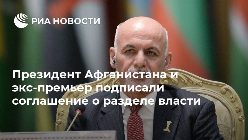 Абдулла Абдулла - Ашраф Гани - Президент Афганистана и экс-премьер подписали соглашение о разделе власти - ria.ru - Москва - Афганистан