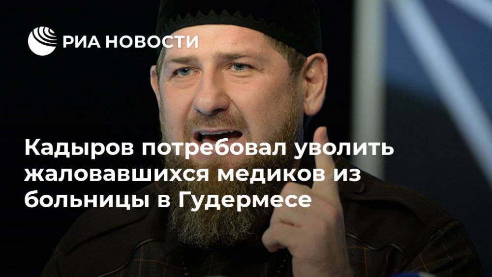 Рамзан Кадыров - Кадыров потребовал уволить жаловавшихся медиков из больницы в Гудермесе - ria.ru - Москва - респ. Чечня
