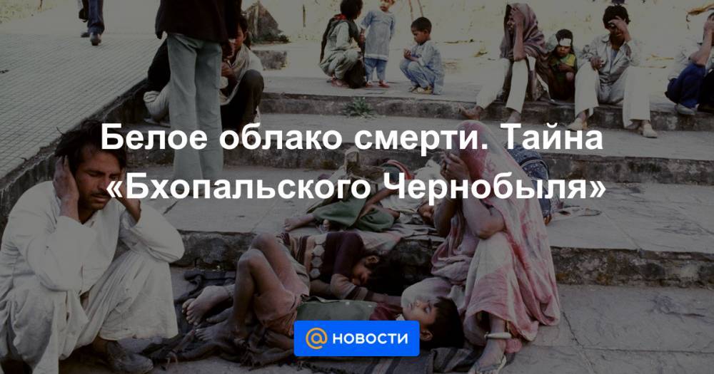 Белое облако смерти. Тайна «Бхопальского Чернобыля» - news.mail.ru - Индия