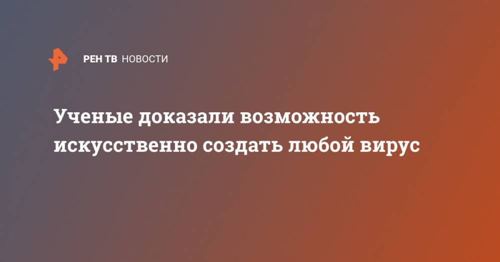 Ученые доказали возможность искусственно создать любой вирус - ren.tv - Россия