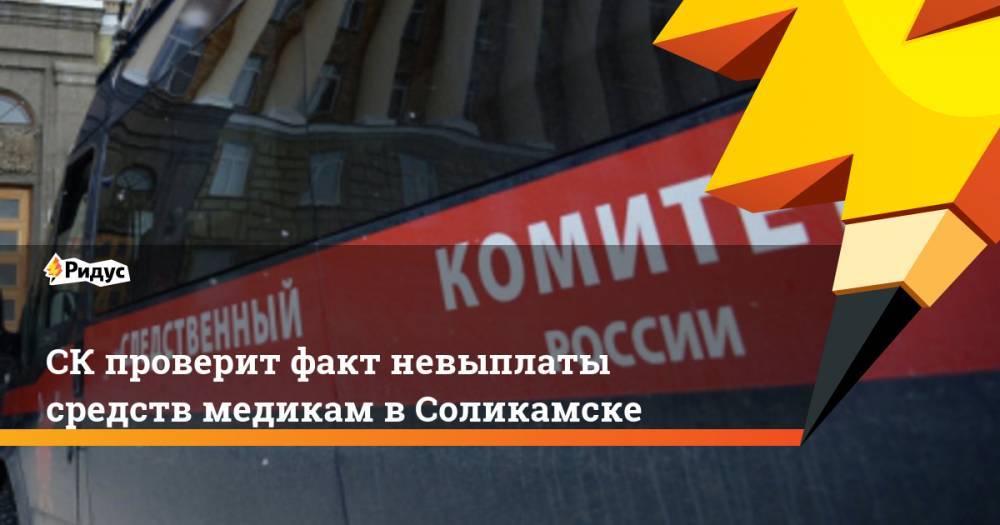 СК проверит факт невыплаты средств медикам в Соликамске - ridus.ru - Россия - Соликамск