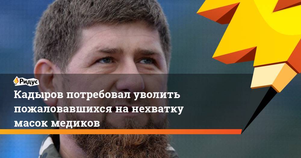 Рамзан Кадыров - Кадыров потребовал уволить пожаловавшихся на нехватку масок медиков - ridus.ru - респ. Чечня