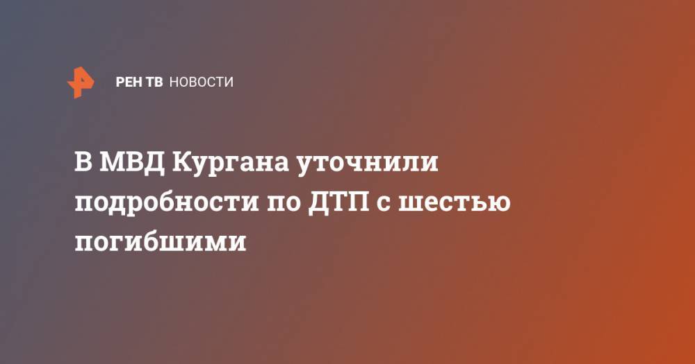 В МВД Кургана уточнили подробности по ДТП с шестью погибшими - ren.tv - Россия - Курганская обл. - Курган