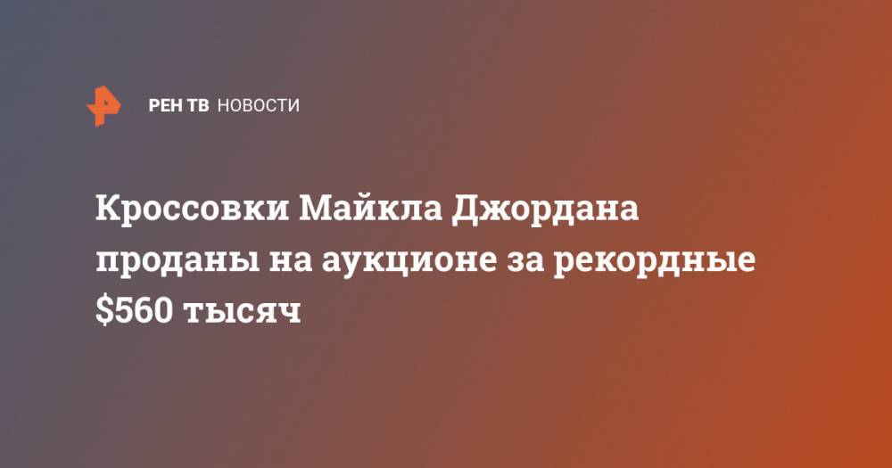 Майкл Джордан - Кроссовки Майкла Джордана проданы на аукционе за рекордные $560 тысяч - ren.tv - Нью-Йорк - Канада - Иордания