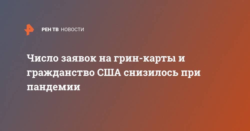 Число заявок на грин-карты и гражданство США снизилось при пандемии - ren.tv - США - New York