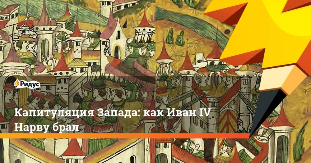 Иван Грозный - Капитуляция Запада: как Иван IV Нарву брал - ridus.ru - Москва