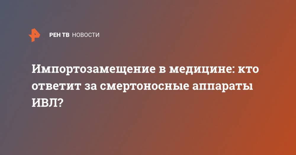 Дмитрий Медведев - Импортозамещение в медицине: кто ответит за смертоносные аппараты ИВЛ? - ren.tv - Россия - Уральск