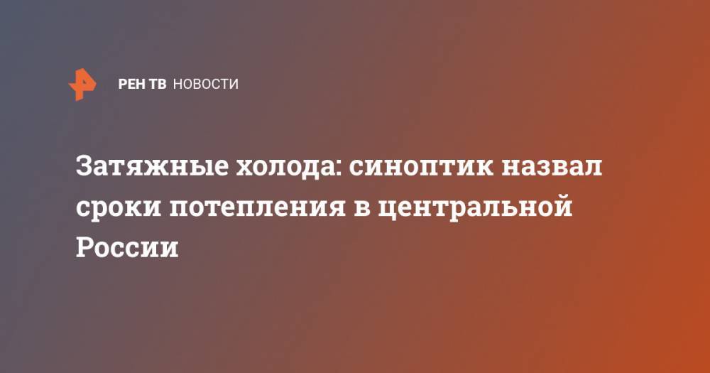 Евгений Тишковец - Людмила Паршина - Затяжные холода: синоптик назвал сроки потепления в центральной России - ren.tv - Россия - Центральная