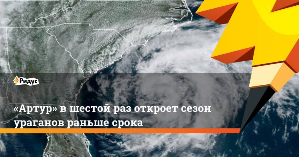 «Артур» в шестой раз откроет сезон ураганов раньше срока - ridus.ru - США - шт. Южная Каролина - шт.Флорида - шт. Джорджия - шт.Северная Каролина