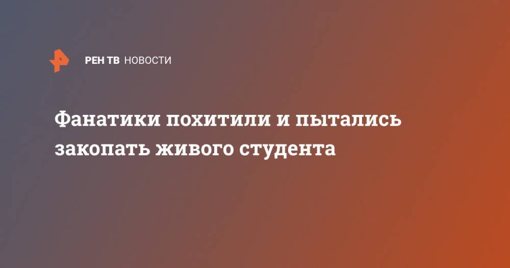 Фанатики похитили и пытались закопать живого студента - ren.tv - Нигерия