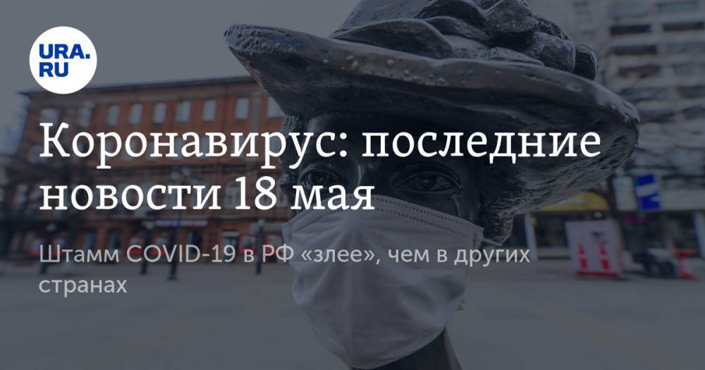 Коронавирус: последние новости 18 мая. Штамм COVID-19 в РФ «злее», чем в других странах, эффективность масок проверили на хомячках - ura.news - Россия - США - Англия - Бразилия - Испания