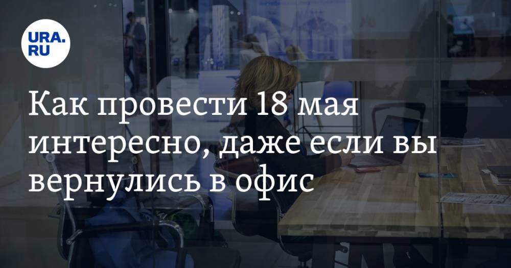 Александр Мамаев - Как провести 18 мая интересно, даже если вы вернулись в офис. Рекомендации URA.RU - ura.news - Россия