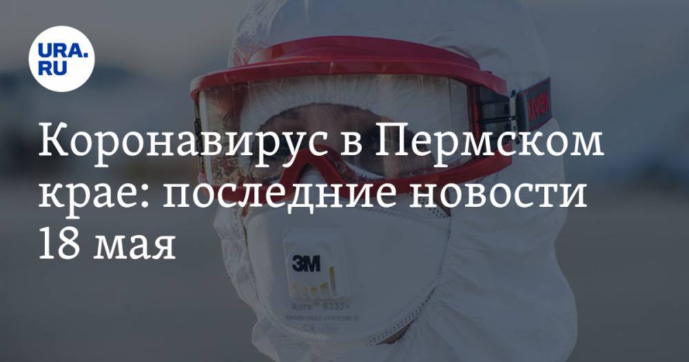 Коронавирус в Пермском крае: последние новости 18 мая. Пермяки очень сильно заражают друг друга - ura.news - Россия - Иркутская обл. - респ. Чувашия - Мурманская обл. - респ. Адыгея - Пермский край