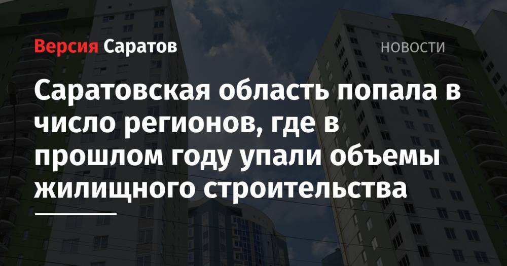 Саратовская область попала в число регионов, где в прошлом году упали объемы жилищного строительства - nversia.ru - Россия - Ленинградская обл. - Московская обл. - Саратовская обл. - Тюменская обл. - Липецкая обл.
