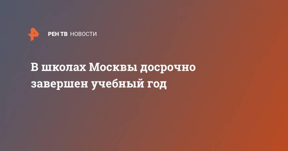 Анастасий Раков - В школах Москвы досрочно завершен учебный год - ren.tv - Москва - Россия