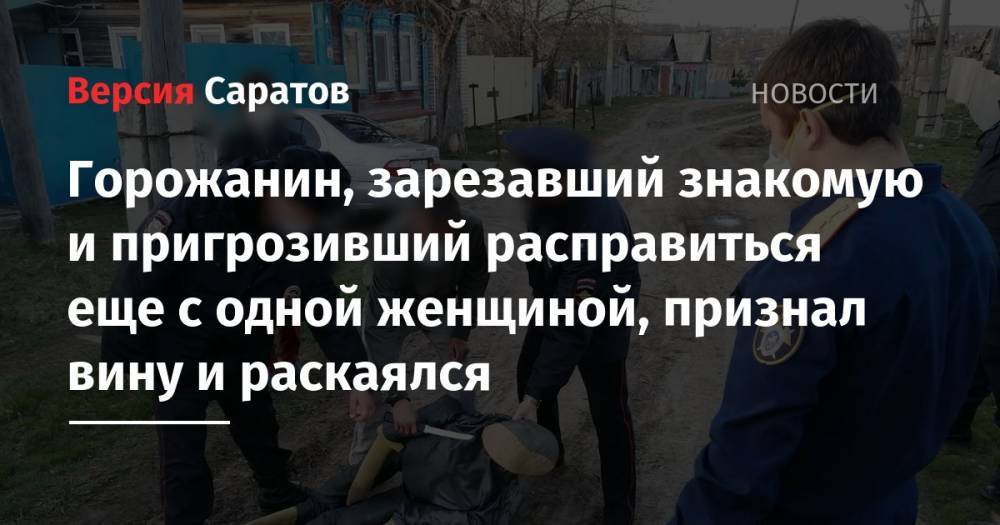 Горожанин, зарезавший знакомую и пригрозивший расправиться еще с одной женщиной, признал вину и раскаялся - nversia.ru - Саратовская обл. - Вольск