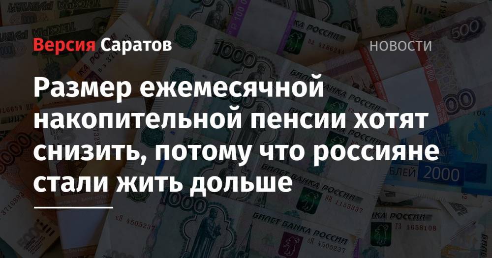 Размер ежемесячной накопительной пенсии хотят снизить, потому что россияне стали жить дольше - nversia.ru - Россия