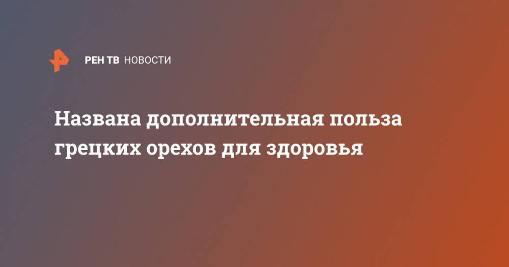 Названа дополнительная польза грецких орехов для здоровья - ren.tv