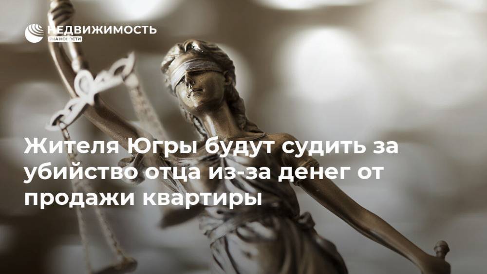Жителя Югры будут судить за убийство отца из-за денег от продажи квартиры - realty.ria.ru - Ханты-Мансийск - Югра - Нижневартовск