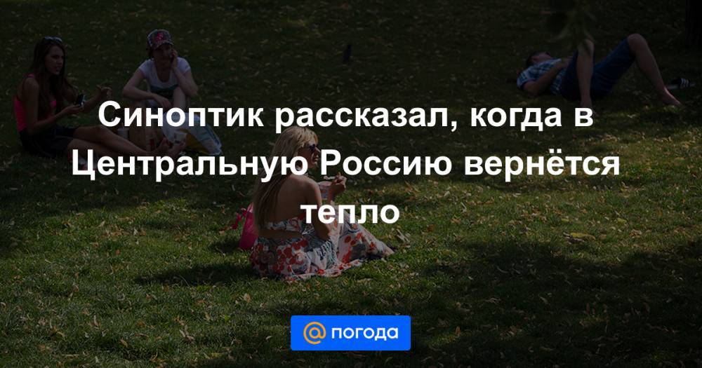 Евгений Тишковец - Синоптик рассказал, когда в Центральную Россию вернётся тепло - news.mail.ru - Россия
