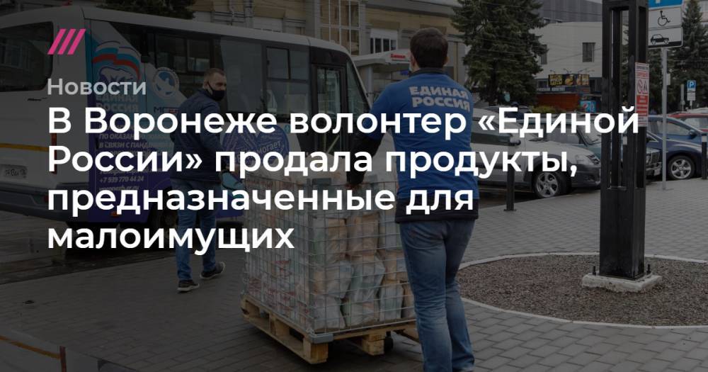 В Воронеже волонтер «Единой России» продала продукты, предназначенные для малоимущих - tvrain.ru - Россия - США - Воронеж - Липецк