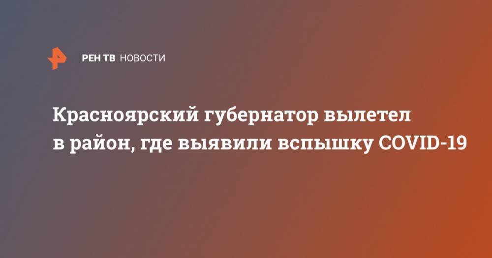 Александр Усс - Красноярский губернатор вылетел в район, где выявили вспышку COVID-19 - ren.tv - Красноярский край - Красноярск - Енисейск