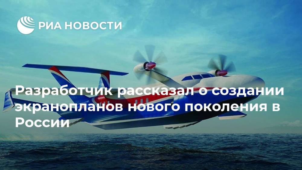 Разработчик рассказал о создании экранопланов нового поколения в России - ria.ru - Москва - Россия - США
