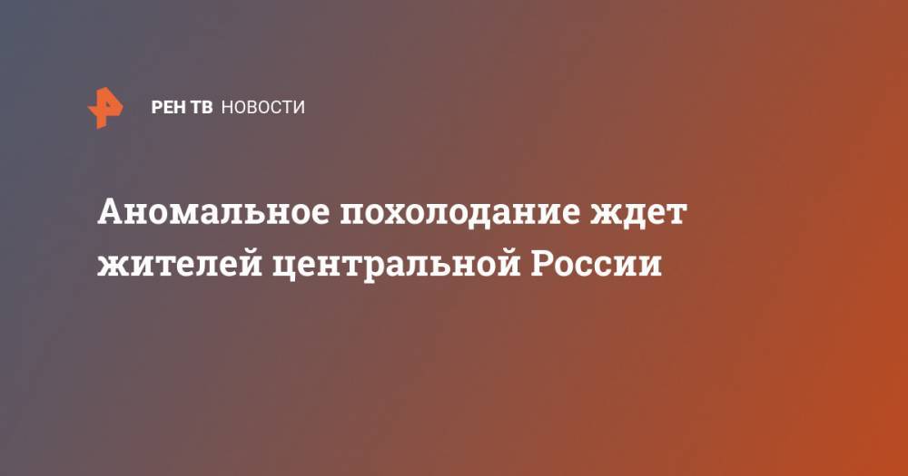 Аномальное похолодание ждет жителей центральной России - ren.tv - Россия - Центральная