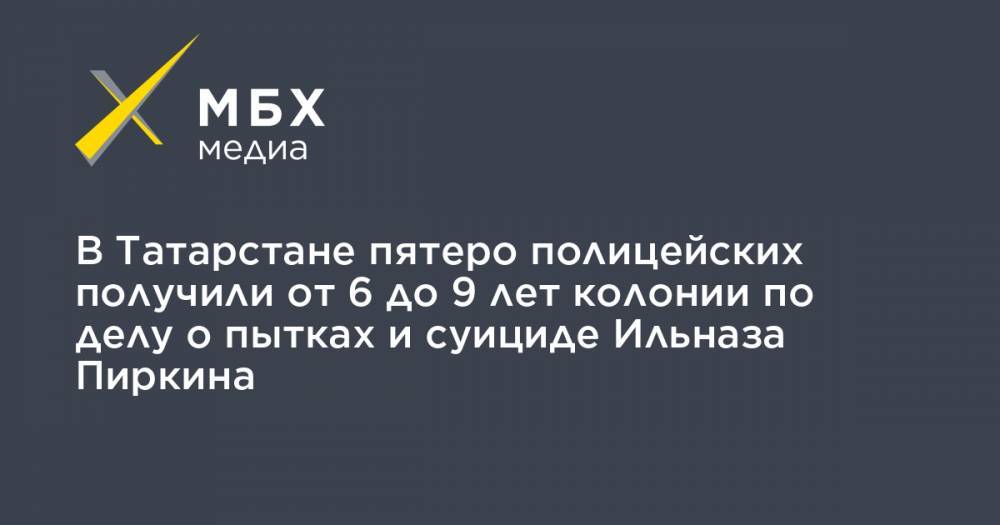 В Татарстане пятеро полицейских получили от 6 до 9 лет колонии по делу о пытках и суициде Ильназа Пиркина - mbk.news - респ. Татарстан - Нижнекамск