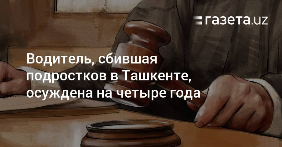 Водитель, сбившая подростков, признана виновной и осуждена на 4 года - gazeta.uz - Узбекистан - Ташкент