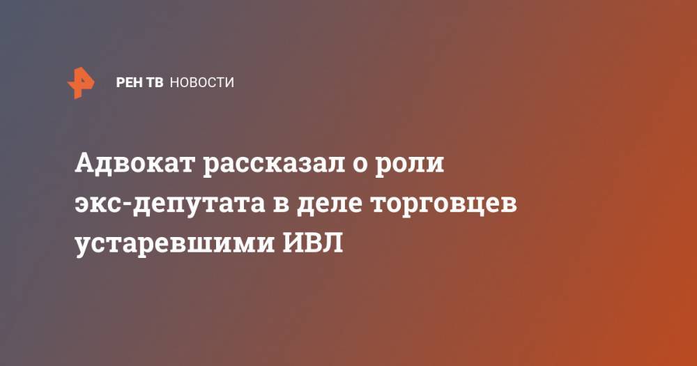 Владимир Жеребенков - Адвокат рассказал о роли экс-депутата в деле торговцев устаревшими ИВЛ - ren.tv - Московская обл. - Нижний Новгород - Кострома