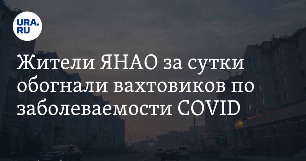 Жители ЯНАО за сутки обогнали вахтовиков по заболеваемости COVID - ura.news - Ноябрьск - окр. Янао